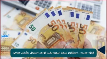 قفزة جديدة.. استقرار سعر اليورو يغير قواعد السوق بشكل مفاجئ